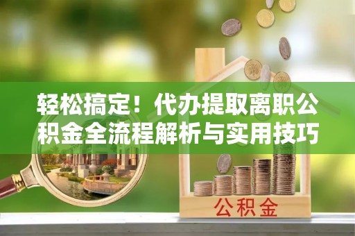普洱轻松搞定！代办提取离职公积金全流程解析与实用技巧