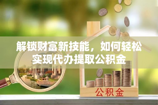 普洱解锁财富新技能，如何轻松实现代办提取公积金