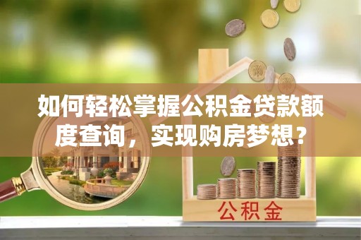 普洱如何轻松掌握公积金贷款额度查询，实现购房梦想？
