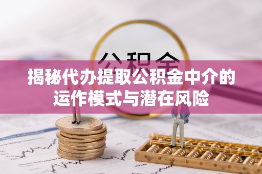普洱揭秘代办提取公积金中介的运作模式与潜在风险