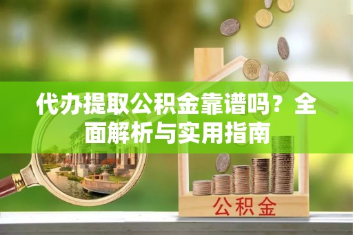 普洱代办提取公积金靠谱吗？全面解析与实用指南