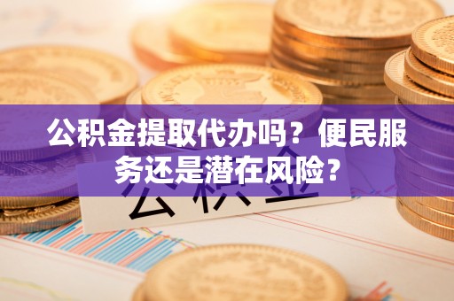 普洱公积金提取代办吗？便民服务还是潜在风险？