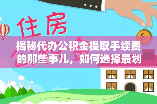 普洱揭秘代办公积金提取手续费的那些事儿，如何选择最划算的服务？