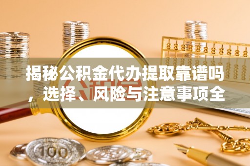 普洱揭秘公积金代办提取靠谱吗，选择、风险与注意事项全解析