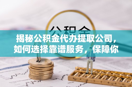 普洱揭秘公积金代办提取公司，如何选择靠谱服务，保障你的资金安全