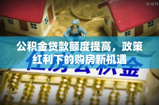 普洱公积金贷款额度提高，政策红利下的购房新机遇