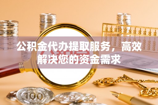普洱公积金代办提取服务，高效解决您的资金需求