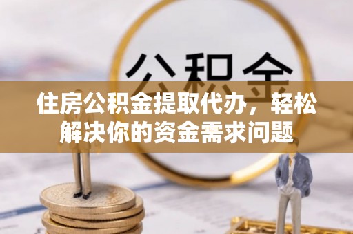 普洱住房公积金提取代办，轻松解决你的资金需求问题