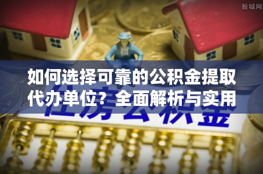 普洱如何选择可靠的公积金提取代办单位？全面解析与实用指南