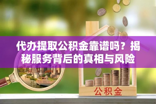普洱代办提取公积金靠谱吗？揭秘服务背后的真相与风险
