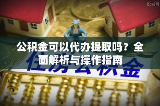 普洱公积金可以代办提取吗？全面解析与操作指南