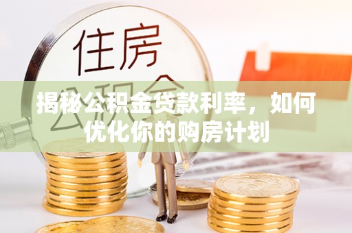 普洱揭秘公积金贷款利率，如何优化你的购房计划