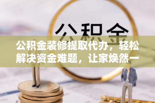 普洱公积金装修提取代办，轻松解决资金难题，让家焕然一新