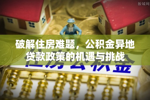 普洱破解住房难题，公积金异地贷款政策的机遇与挑战