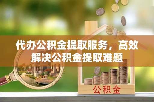 普洱代办公积金提取服务，高效解决公积金提取难题