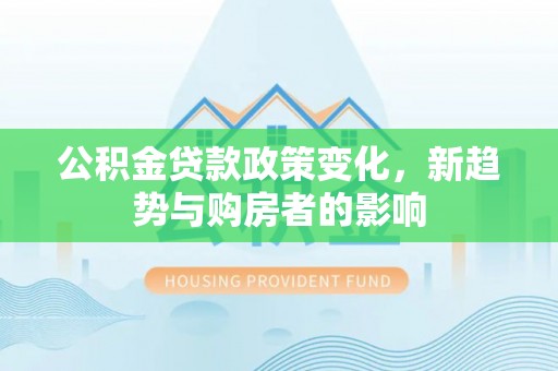 普洱公积金贷款政策变化，新趋势与购房者的影响