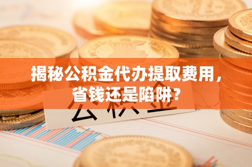 普洱揭秘公积金代办提取费用，省钱还是陷阱？