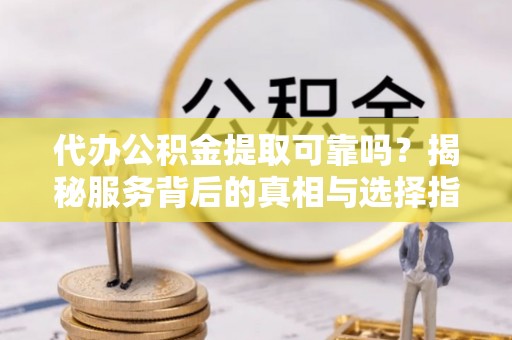 普洱代办公积金提取可靠吗？揭秘服务背后的真相与选择指南