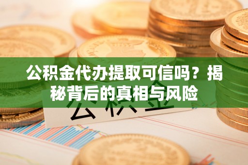 普洱公积金代办提取可信吗？揭秘背后的真相与风险