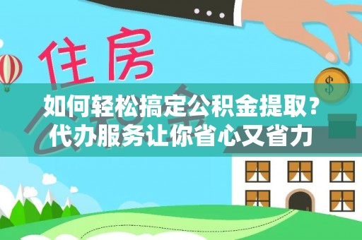 普洱如何轻松搞定公积金提取？代办服务让你省心又省力