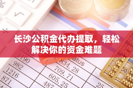 普洱长沙公积金代办提取，轻松解决你的资金难题