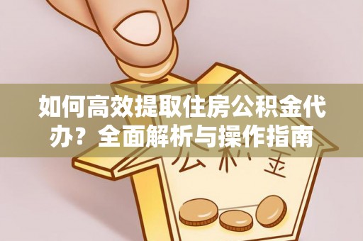 普洱如何高效提取住房公积金代办？全面解析与操作指南