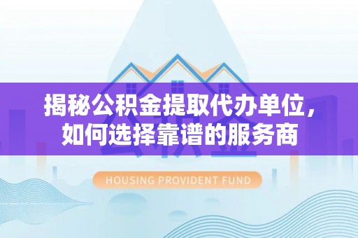 普洱揭秘公积金提取代办单位，如何选择靠谱的服务商