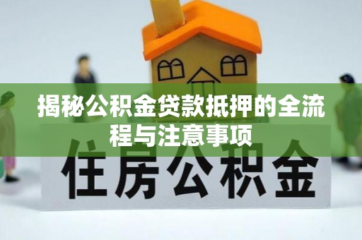 普洱揭秘公积金贷款抵押的全流程与注意事项