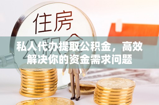 普洱私人代办提取公积金，高效解决你的资金需求问题