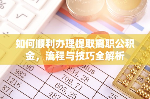 普洱如何顺利办理提取离职公积金，流程与技巧全解析