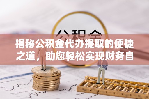 普洱揭秘公积金代办提取的便捷之道，助您轻松实现财务自由