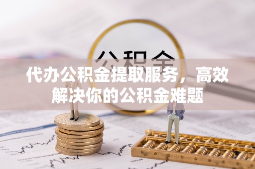 普洱代办公积金提取服务，高效解决你的公积金难题
