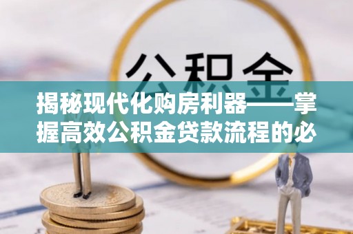普洱揭秘现代化购房利器——掌握高效公积金贷款流程的必备指南