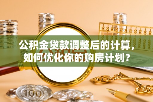 普洱公积金贷款调整后的计算，如何优化你的购房计划？