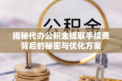 普洱揭秘代办公积金提取手续费背后的秘密与优化方案