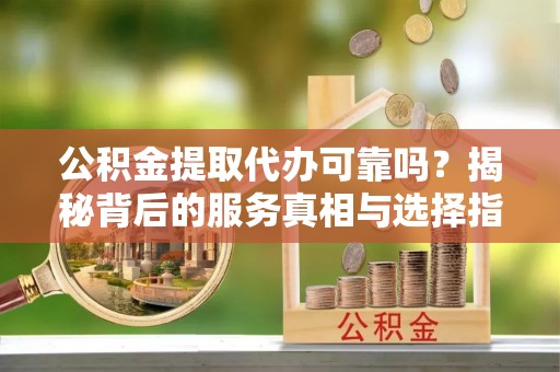 普洱公积金提取代办可靠吗？揭秘背后的服务真相与选择指南