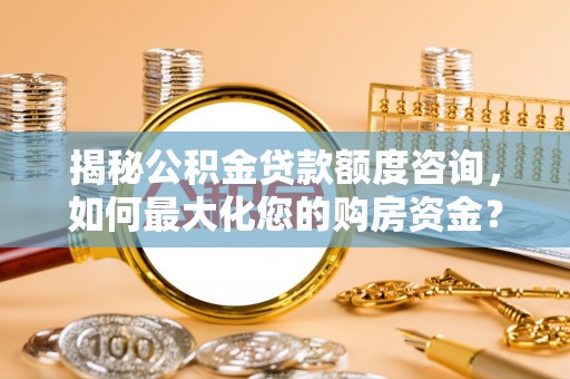 普洱揭秘公积金贷款额度咨询，如何最大化您的购房资金？