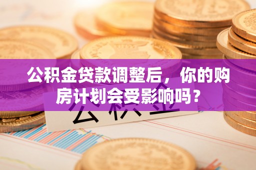 普洱公积金贷款调整后，你的购房计划会受影响吗？