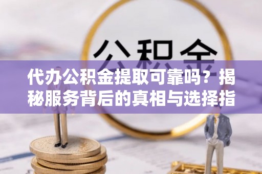 普洱代办公积金提取可靠吗？揭秘服务背后的真相与选择指南