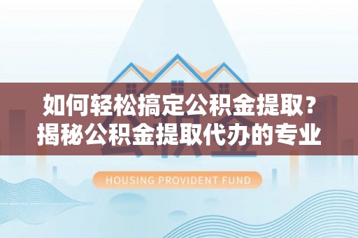 普洱如何轻松搞定公积金提取？揭秘公积金提取代办的专业服务