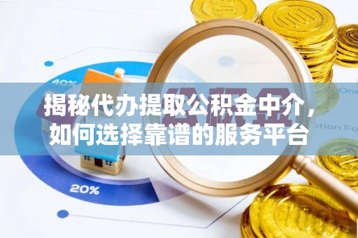 普洱揭秘代办提取公积金中介，如何选择靠谱的服务平台