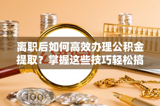 普洱离职后如何高效办理公积金提取？掌握这些技巧轻松搞定