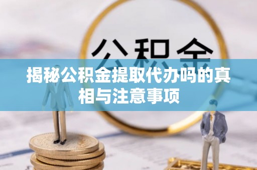 普洱揭秘公积金提取代办吗的真相与注意事项