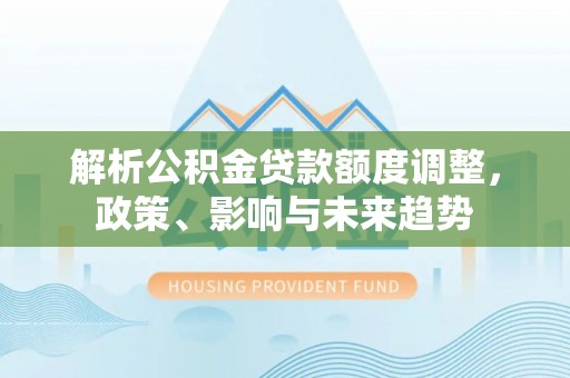 普洱解析公积金贷款额度调整，政策、影响与未来趋势