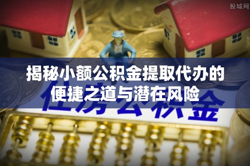 普洱揭秘小额公积金提取代办的便捷之道与潜在风险