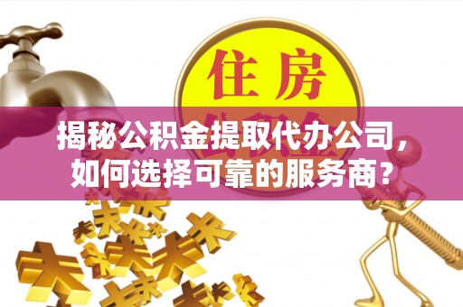 普洱揭秘公积金提取代办公司，如何选择可靠的服务商？