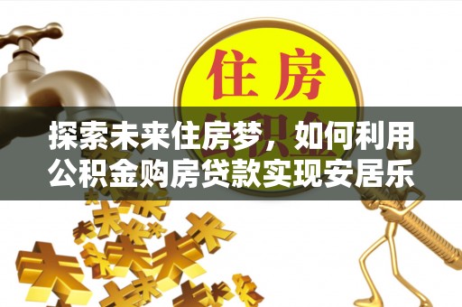 普洱探索未来住房梦，如何利用公积金购房贷款实现安居乐业