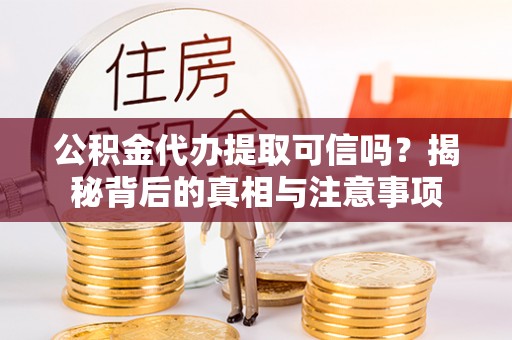 普洱公积金代办提取可信吗？揭秘背后的真相与注意事项