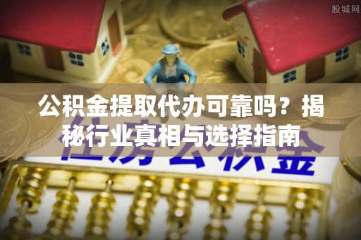 普洱公积金提取代办可靠吗？揭秘行业真相与选择指南