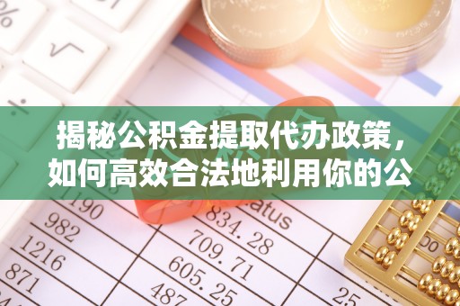 普洱揭秘公积金提取代办政策，如何高效合法地利用你的公积金